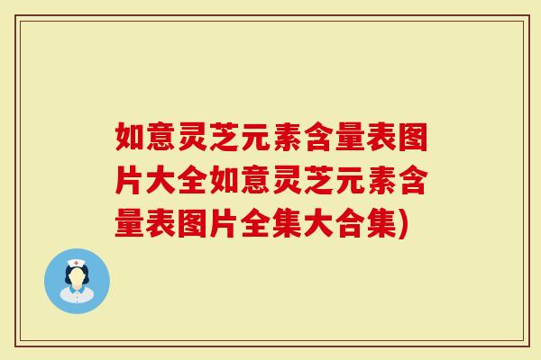 如意灵芝元素含量表图片大全如意灵芝元素含量表图片全集大合集)-第1张图片-灵芝大师 如意灵芝元素含量表图片大全如意灵芝元素含量表图片全集大合集)-第1张图片-灵芝大师