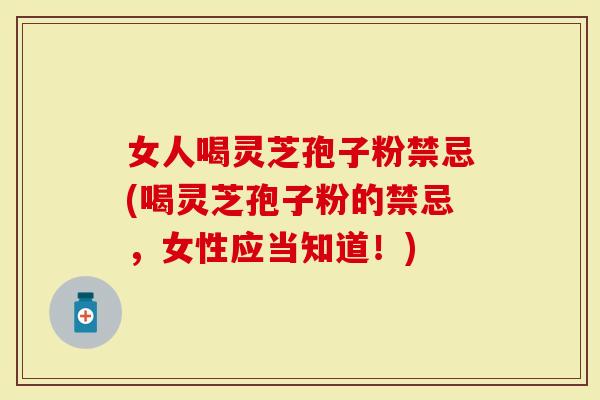 女人喝灵芝孢子粉禁忌(喝灵芝孢子粉的禁忌，女性应当知道！)