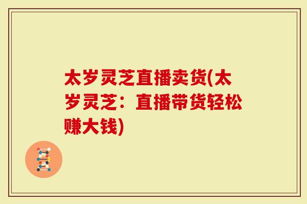 太岁灵芝直播卖货(太岁灵芝：直播带货轻松赚大钱)