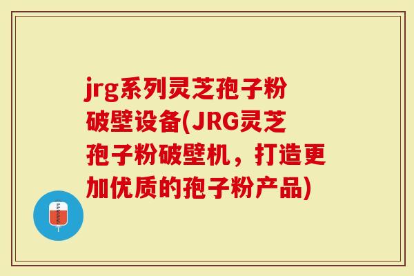 jrg系列灵芝孢子粉破壁设备(JRG灵芝孢子粉破壁机，打造更加优质的孢子粉产品)