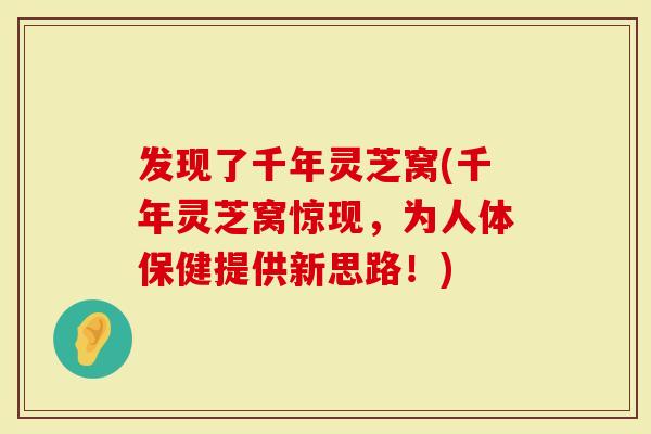 发现了千年灵芝窝(千年灵芝窝惊现,为人体保健提供新思路!)-第1张图片-灵芝大师 发现了千年灵芝窝(千年灵芝窝惊现,为人体保健提供新思路!)-第1张图片-灵芝大师