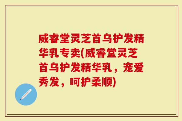 威睿堂灵芝首乌护发精华乳专卖(威睿堂灵芝首乌护发精华乳，宠爱秀发，呵护柔顺)