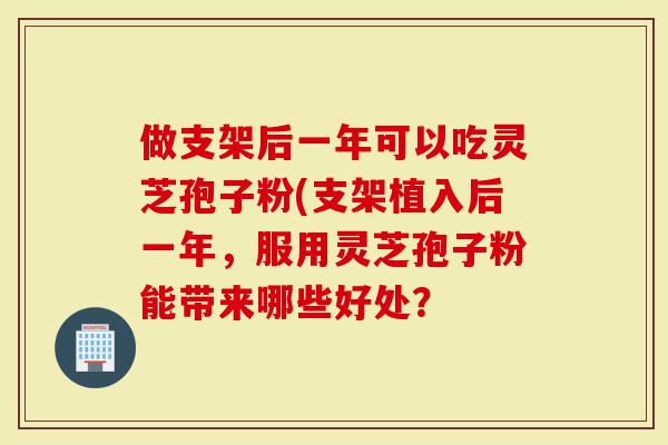 做支架后一年可以吃灵芝孢子粉(支架植入后一年，服用灵芝孢子粉能带来哪些好处？