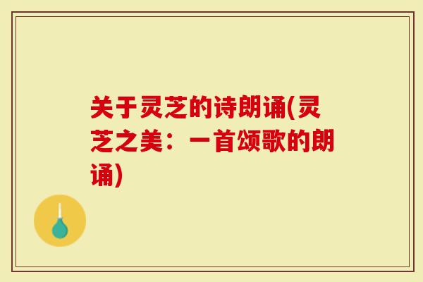 关于灵芝的诗朗诵(灵芝之美：一首颂歌的朗诵)