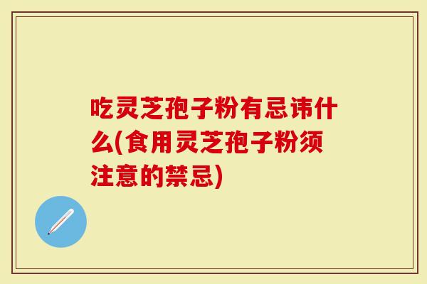 吃灵芝孢子粉有忌讳什么(食用灵芝孢子粉须注意的禁忌)