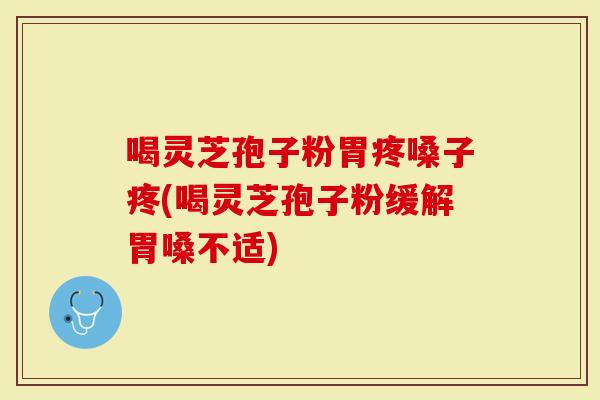 喝灵芝孢子粉胃疼嗓子疼(喝灵芝孢子粉缓解胃嗓不适)