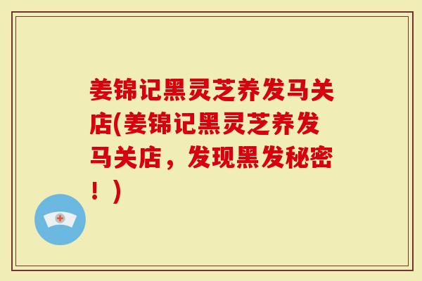 姜锦记黑灵芝养发马关店(姜锦记黑灵芝养发马关店，发现黑发秘密！)