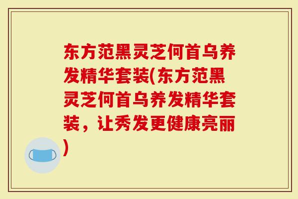 东方范黑灵芝何首乌养发精华套装(东方范黑灵芝何首乌养发精华套装，让秀发更健康亮丽)