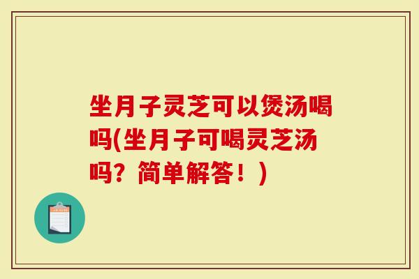 坐月子灵芝可以煲汤喝吗(坐月子可喝灵芝汤吗?简单解答!)-第1张图片-灵芝大师 坐月子灵芝可以煲汤喝吗(坐月子可喝灵芝汤吗?简单解答!)-第1张图片-灵芝大师