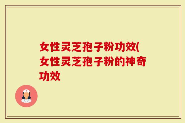 女性灵芝孢子粉功效(女性灵芝孢子粉的神奇功效