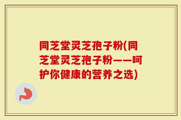 同芝堂灵芝孢子粉(同芝堂灵芝孢子粉——呵护你健康的营养之选)-第1张图片-灵芝大师 同芝堂灵芝孢子粉(同芝堂灵芝孢子粉——呵护你健康的营养之选)-第1张图片-灵芝大师