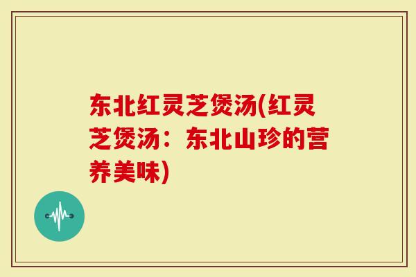 东北红灵芝煲汤(红灵芝煲汤：东北山珍的营养美味)