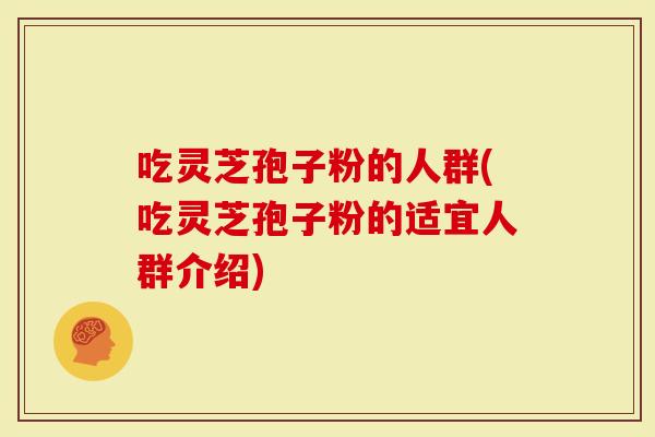 吃灵芝孢子粉的人群(吃灵芝孢子粉的适宜人群介绍)