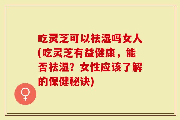 吃灵芝可以祛湿吗女人(吃灵芝有益健康，能否祛湿？女性应该了解的保健秘诀)