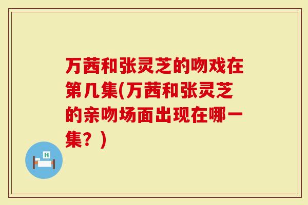 万茜和张灵芝的吻戏在第几集(万茜和张灵芝的亲吻场面出现在哪一集？)