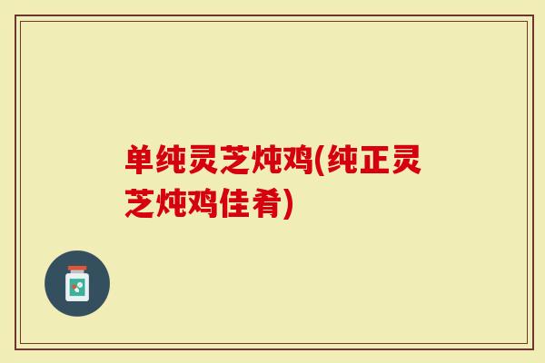 单纯灵芝炖鸡(纯正灵芝炖鸡佳肴)