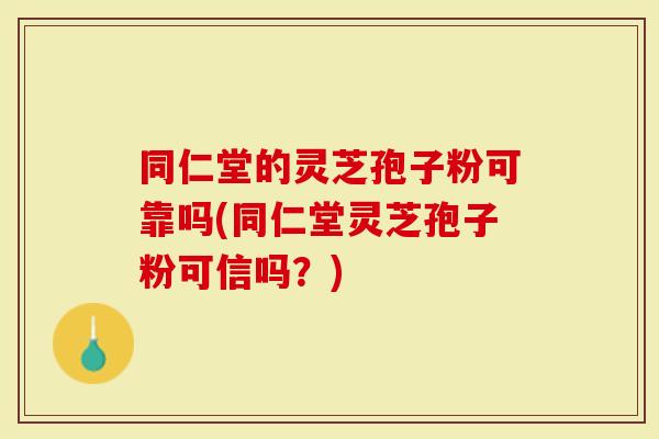 同仁堂的灵芝孢子粉可靠吗(同仁堂灵芝孢子粉可信吗？)