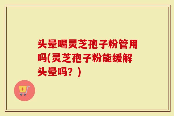 头晕喝灵芝孢子粉管用吗(灵芝孢子粉能缓解头晕吗?)-第1张图片-灵芝大师 头晕喝灵芝孢子粉管用吗(灵芝孢子粉能缓解头晕吗?)-第1张图片-灵芝大师
