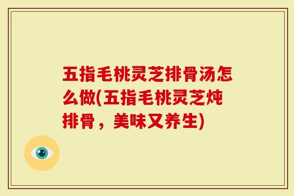 五指毛桃灵芝排骨汤怎么做(五指毛桃灵芝炖排骨，美味又养生)