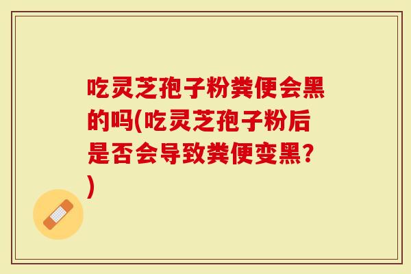 吃灵芝孢子粉粪便会黑的吗(吃灵芝孢子粉后是否会导致粪便变黑？)