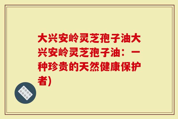 大兴安岭灵芝孢子油大兴安岭灵芝孢子油：一种珍贵的天然健康保护者)