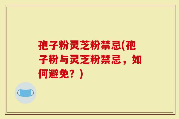 孢子粉灵芝粉禁忌(孢子粉与灵芝粉禁忌，如何避免？)