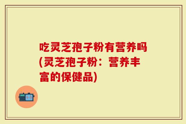 吃灵芝孢子粉有营养吗(灵芝孢子粉：营养丰富的保健品)