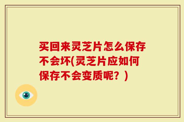 买回来灵芝片怎么保存不会坏(灵芝片应如何保存不会变质呢？)