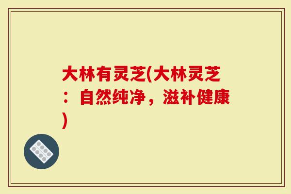 大林有灵芝(大林灵芝:自然纯净,滋补健康)-第1张图片-灵芝大师 大林有灵芝(大林灵芝:自然纯净,滋补健康)-第1张图片-灵芝大师