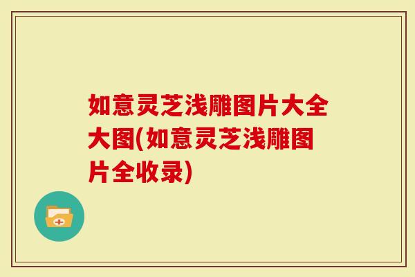 如意灵芝浅雕图片大全大图(如意灵芝浅雕图片全收录)
