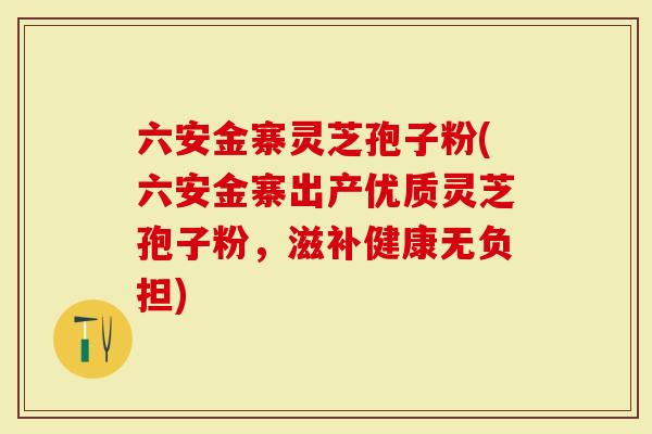 六安金寨灵芝孢子粉(六安金寨出产优质灵芝孢子粉，滋补健康无负担)