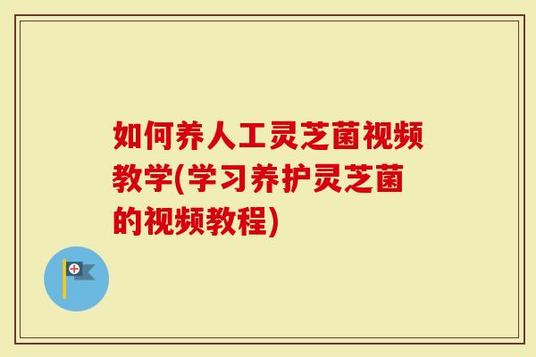 如何养人工灵芝菌视频教学(学习养护灵芝菌的视频教程)