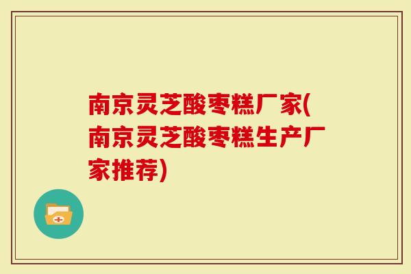 南京灵芝酸枣糕厂家(南京灵芝酸枣糕生产厂家推荐)