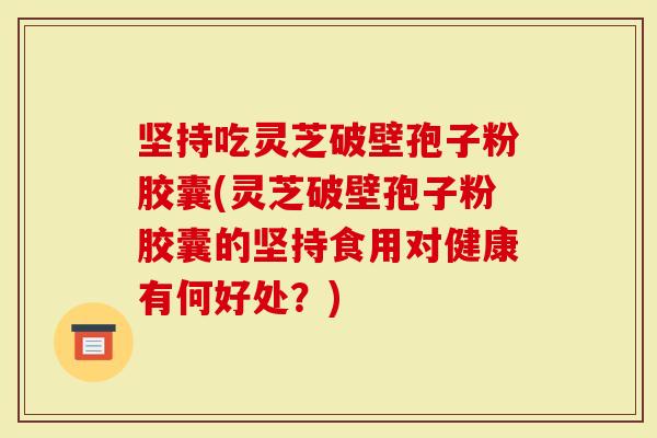 坚持吃灵芝破壁孢子粉胶囊(灵芝破壁孢子粉胶囊的坚持食用对健康有何好处?)-第1张图片-灵芝大师 坚持吃灵芝破壁孢子粉胶囊(灵芝破壁孢子粉胶囊的坚持食用对健康有何好处?)-第1张图片-灵芝大师