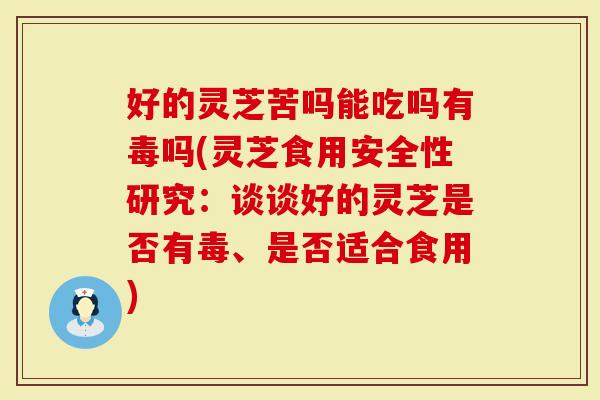 好的灵芝苦吗能吃吗有毒吗(灵芝食用安全性研究：谈谈好的灵芝是否有毒、是否适合食用)