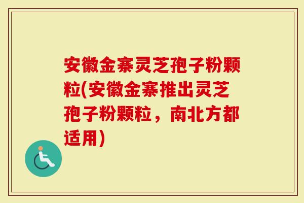 安徽金寨灵芝孢子粉颗粒(安徽金寨推出灵芝孢子粉颗粒，南北方都适用)