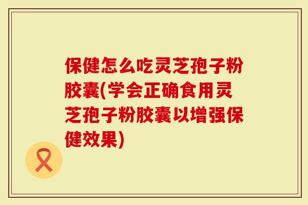 保健怎么吃灵芝孢子粉胶囊(学会正确食用灵芝孢子粉胶囊以增强保健效果)-第1张图片-灵芝大师 保健怎么吃灵芝孢子粉胶囊(学会正确食用灵芝孢子粉胶囊以增强保健效果)-第1张图片-灵芝大师