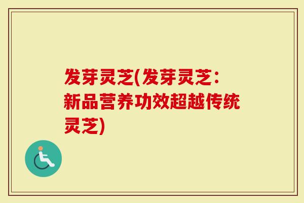 发芽灵芝(发芽灵芝：新品营养功效超越传统灵芝)-第1张图片-灵芝大师