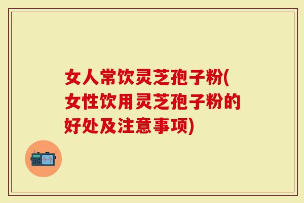 女人常饮灵芝孢子粉(女性饮用灵芝孢子粉的好处及注意事项)-第1张图片-灵芝大师 女人常饮灵芝孢子粉(女性饮用灵芝孢子粉的好处及注意事项)-第1张图片-灵芝大师