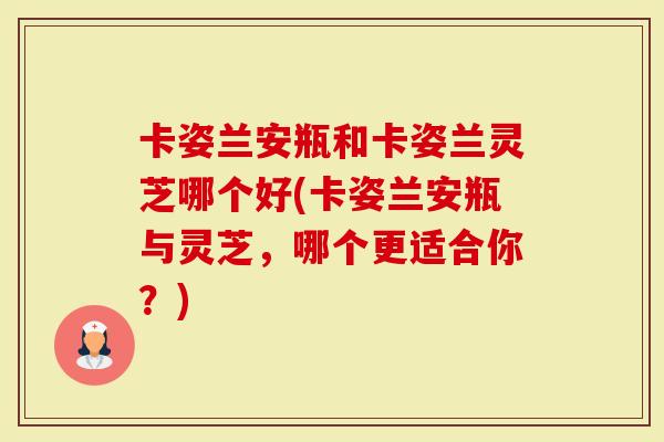 卡姿兰安瓶和卡姿兰灵芝哪个好(卡姿兰安瓶与灵芝，哪个更适合你？)