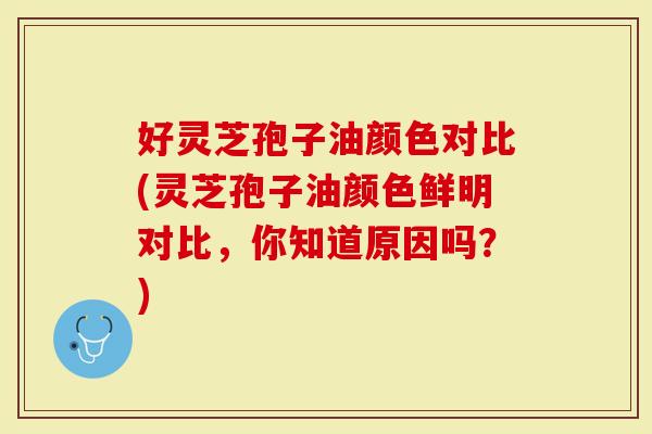 好灵芝孢子油颜色对比(灵芝孢子油颜色鲜明对比,你知道原因吗?)-第1张图片-灵芝大师 好灵芝孢子油颜色对比(灵芝孢子油颜色鲜明对比,你知道原因吗?)-第1张图片-灵芝大师
