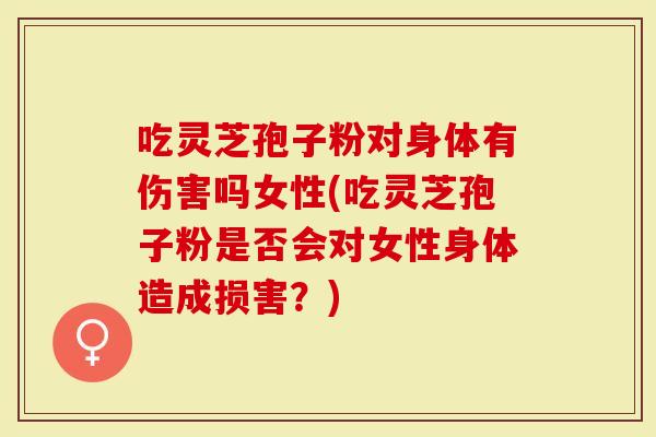 吃灵芝孢子粉对身体有伤害吗女性(吃灵芝孢子粉是否会对女性身体造成损害?)-第1张图片-灵芝大师 吃灵芝孢子粉对身体有伤害吗女性(吃灵芝孢子粉是否会对女性身体造成损害?)-第1张图片-灵芝大师