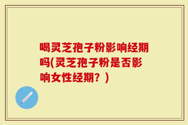 喝灵芝孢子粉影响经期吗(灵芝孢子粉是否影响女性经期?)-第1张图片-灵芝大师 喝灵芝孢子粉影响经期吗(灵芝孢子粉是否影响女性经期?)-第1张图片-灵芝大师