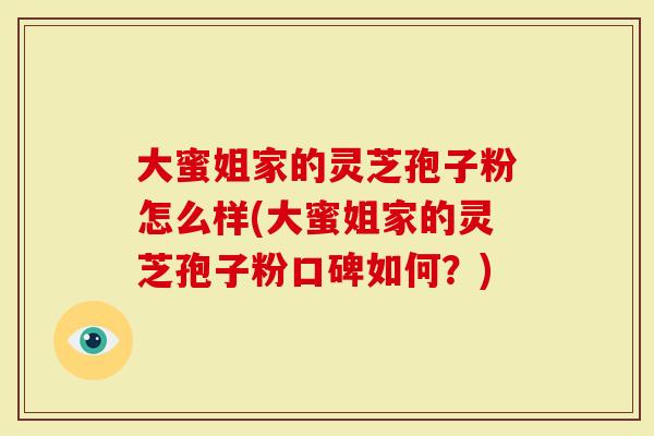 大蜜姐家的灵芝孢子粉怎么样(大蜜姐家的灵芝孢子粉口碑如何？)