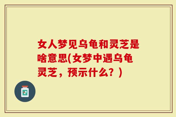 女人梦见乌龟和灵芝是啥意思(女梦中遇乌龟灵芝，预示什么？)