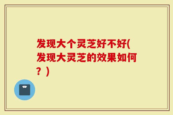发现大个灵芝好不好(发现大灵芝的效果如何?)-第1张图片-灵芝大师 发现大个灵芝好不好(发现大灵芝的效果如何?)-第1张图片-灵芝大师