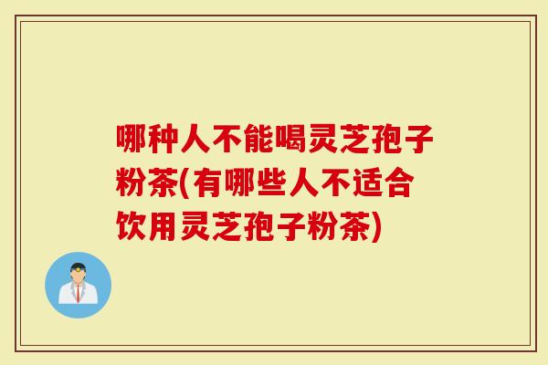 哪种人不能喝灵芝孢子粉茶(有哪些人不适合饮用灵芝孢子粉茶)