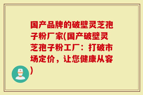 国产品牌的破壁灵芝孢子粉厂家(国产破壁灵芝孢子粉工厂:打破市场定价,让您健康从容)-第1张图片-灵芝大师 国产品牌的破壁灵芝孢子粉厂家(国产破壁灵芝孢子粉工厂:打破市场定价,让您健康从容)-第1张图片-灵芝大师
