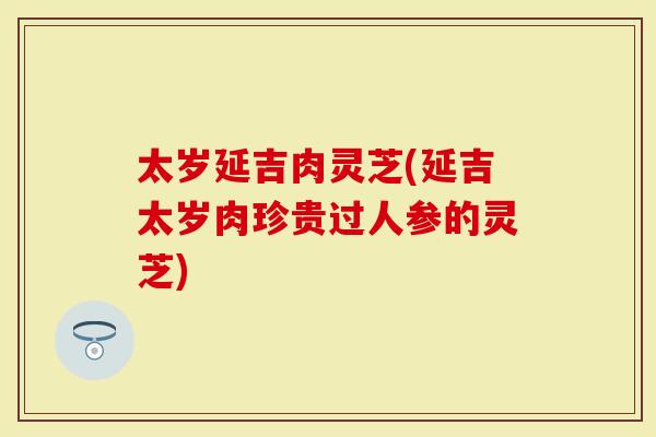 太岁延吉肉灵芝(延吉太岁肉珍贵过人参的灵芝)