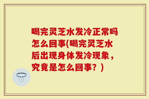 喝完灵芝水发冷正常吗怎么回事(喝完灵芝水后出现身体发冷现象,究竟是怎么回事?)-第1张图片-灵芝大师 喝完灵芝水发冷正常吗怎么回事(喝完灵芝水后出现身体发冷现象,究竟是怎么回事?)-第1张图片-灵芝大师